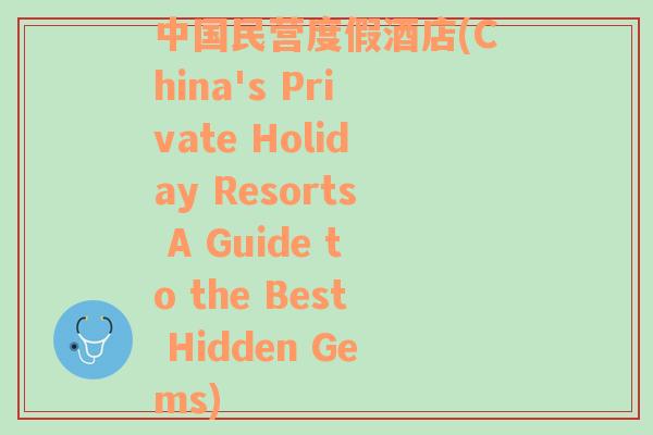 中国民营度假酒店(China's Private Holiday Resorts A Guide to the Best Hidden Gems)