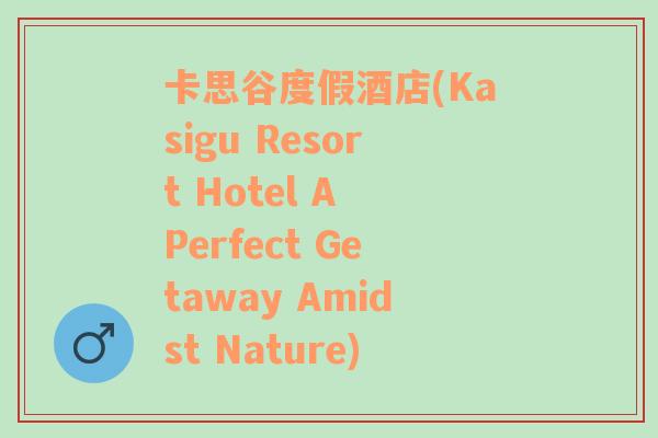 卡思谷度假酒店(Kasigu Resort Hotel A Perfect Getaway Amidst Nature)