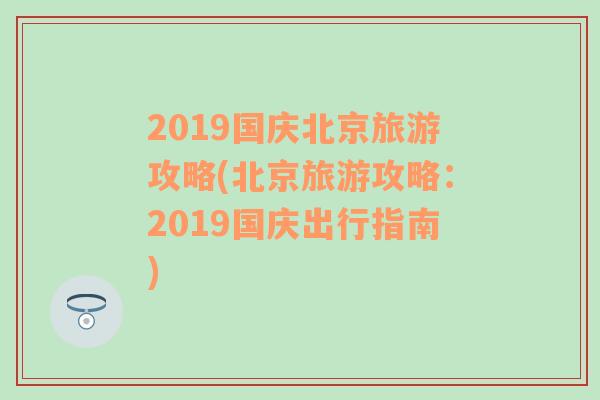2019国庆北京旅游攻略(北京旅游攻略：2019国庆出行指南)