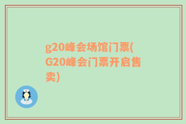 g20峰会场馆门票(G20峰会门票开启售卖)