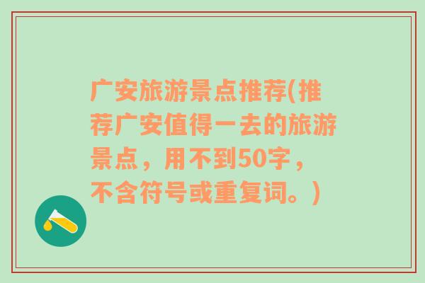 广安旅游景点推荐(推荐广安值得一去的旅游景点，用不到50字，不含符号或重复词。)
