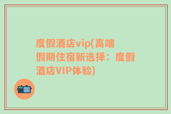 度假酒店vip(高端假期住宿新选择：度假酒店VIP体验)