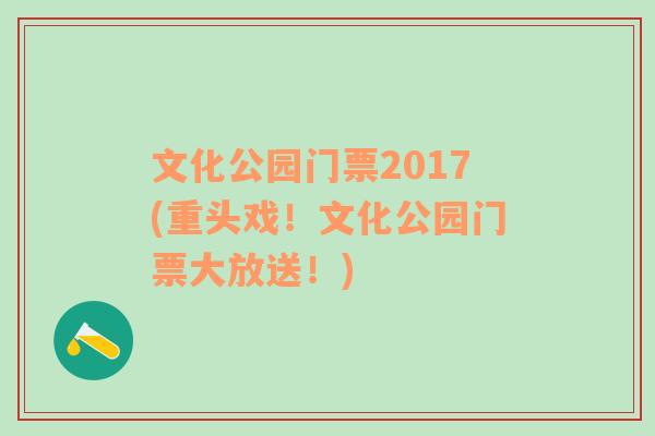 文化公园门票2017(重头戏！文化公园门票大放送！)